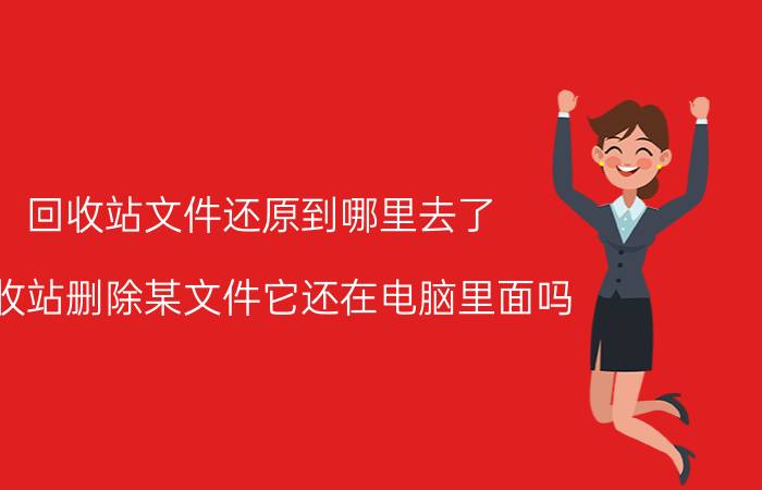 回收站文件还原到哪里去了 回收站删除某文件它还在电脑里面吗？